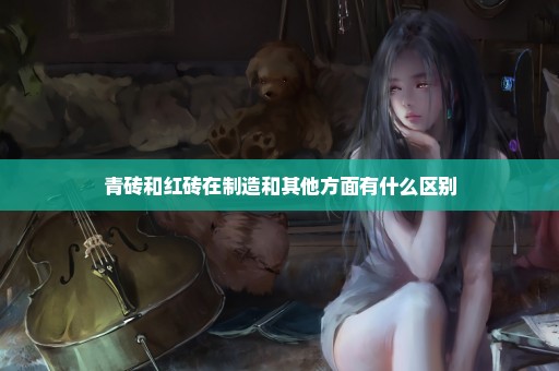 青砖和红砖在制造和其他方面有什么区别