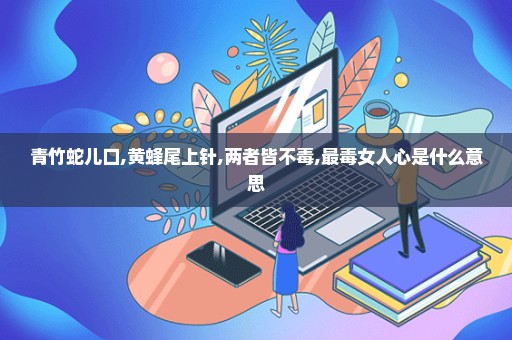 青竹蛇儿口,黄蜂尾上针,两者皆不毒,最毒女人心是什么意思