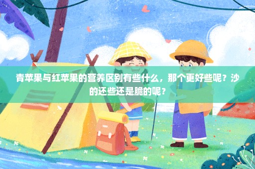 青苹果与红苹果的营养区别有些什么，那个更好些呢？沙的还些还是脆的呢？