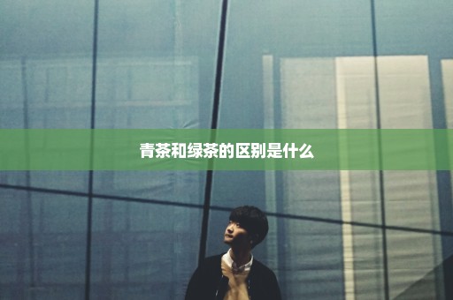 青茶和绿茶的区别是什么