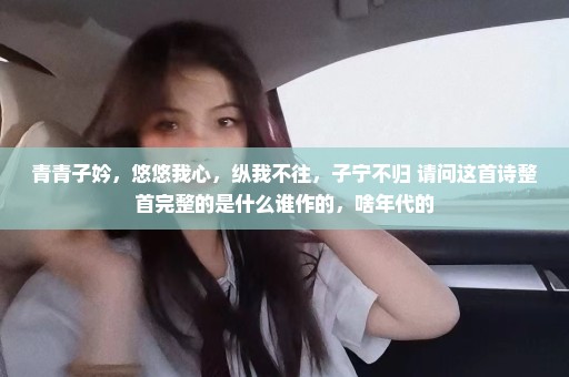 青青子妗，悠悠我心，纵我不往，子宁不归 请问这首诗整首完整的是什么谁作的，啥年代的