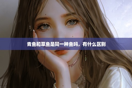 青鱼和草鱼是同一种鱼吗，有什么区别