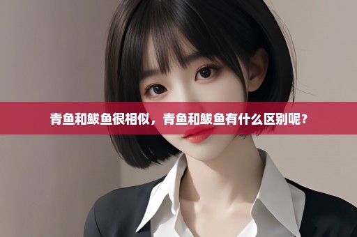 青鱼和鲅鱼很相似，青鱼和鲅鱼有什么区别呢？