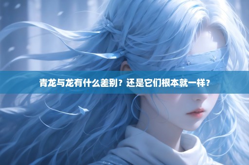 青龙与龙有什么差别？还是它们根本就一样？