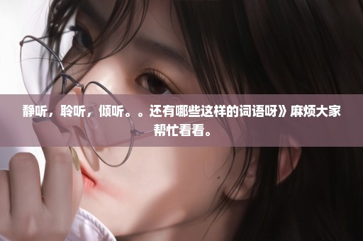静听，聆听，倾听。。还有哪些这样的词语呀》麻烦大家帮忙看看。