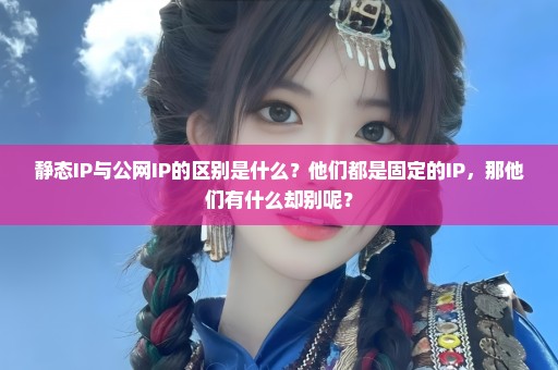 静态IP与公网IP的区别是什么？他们都是固定的IP，那他们有什么却别呢？