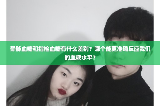 静脉血糖和指检血糖有什么差别？哪个能更准确反应我们的血糖水平？