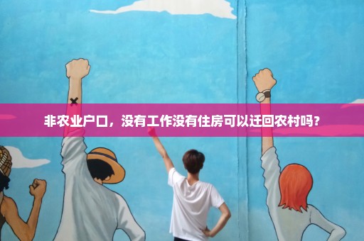 非农业户口，没有工作没有住房可以迁回农村吗？
