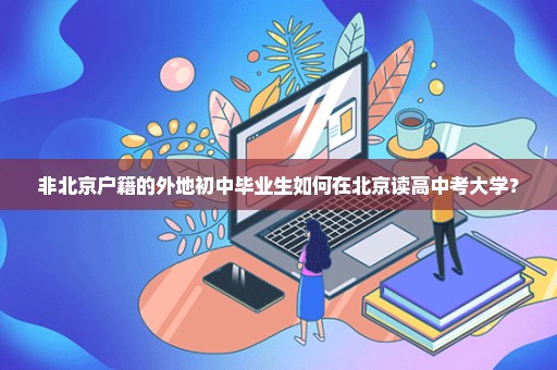 非北京户籍的外地初中毕业生如何在北京读高中考大学？