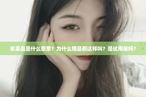 非卖品是什么意思？为什么赠品都这样叫？是试用装吗？