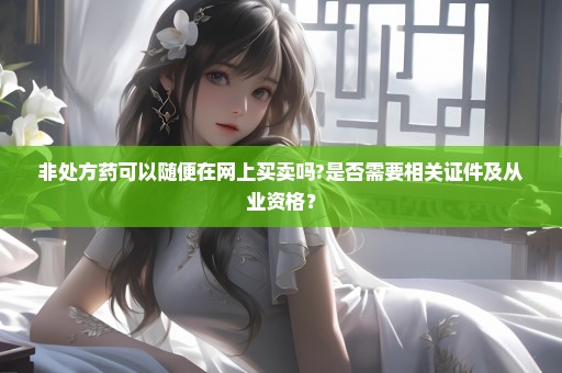 非处方药可以随便在网上买卖吗?是否需要相关证件及从业资格？