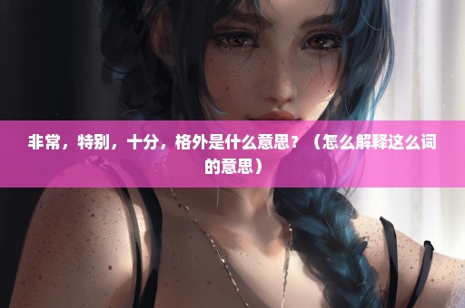 非常，特别，十分，格外是什么意思？（怎么解释这么词的意思）