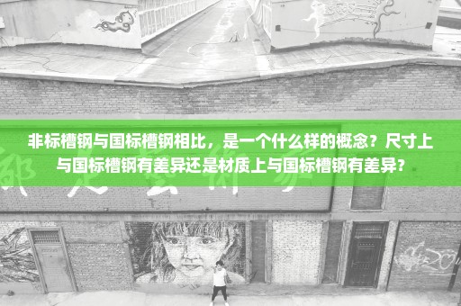 非标槽钢与国标槽钢相比，是一个什么样的概念？尺寸上与国标槽钢有差异还是材质上与国标槽钢有差异？