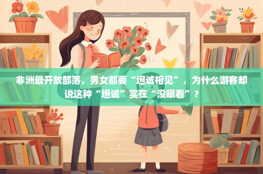 非洲最开放部落，男女都要“坦诚相见”，为什么游客却说这种“坦诚”实在“没眼看”？