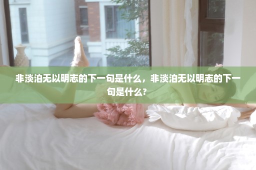 非淡泊无以明志的下一句是什么，非淡泊无以明志的下一句是什么? 