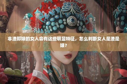 非渣即婊的女人会有这些明显特征，怎么判断女人是渣是婊？