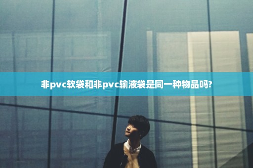 非pvc软袋和非pvc输液袋是同一种物品吗?