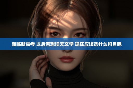 面临新高考 以后若想读天文学 现在应该选什么科目呢