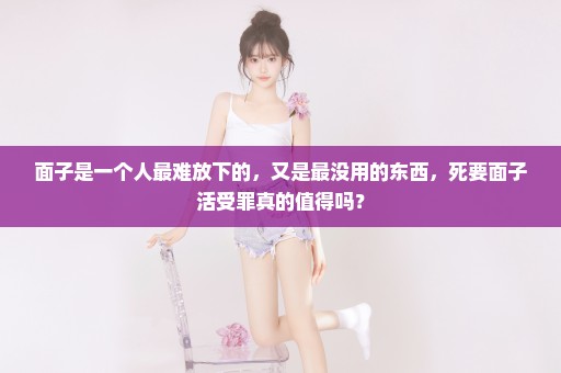 面子是一个人最难放下的，又是最没用的东西，死要面子活受罪真的值得吗？