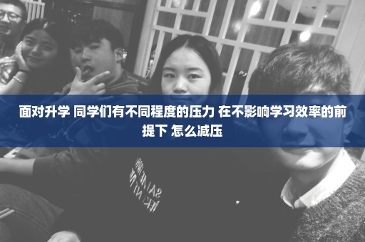 面对升学 同学们有不同程度的压力 在不影响学习效率的前提下 怎么减压