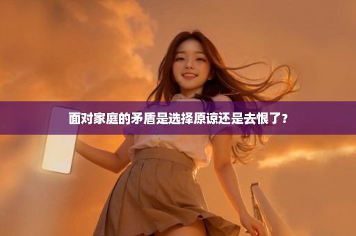 面对家庭的矛盾是选择原谅还是去恨了？