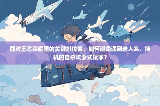 面对王者荣耀里的关键排位赛，如何避免遇到送人头、挂机的自杀坑爹式玩家？