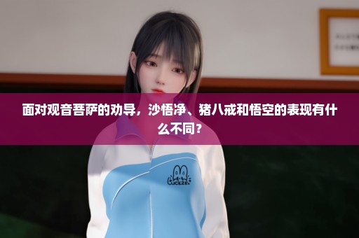 面对观音菩萨的劝导，沙悟净、猪八戒和悟空的表现有什么不同？