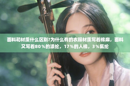 面料和材质什么区别?为什么有的衣服材质写着棉麻，面料又写着80％的涤纶，17％的人棉，3％氨纶