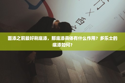 面漆之前最好刷底漆，那底漆具体有什么作用？多乐士的底漆如何？