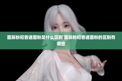 面筋粉和普通面粉是什么区别 面筋粉和普通面粉的区别有哪些