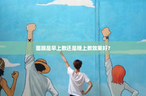 面膜是早上敷还是晚上敷效果好？
