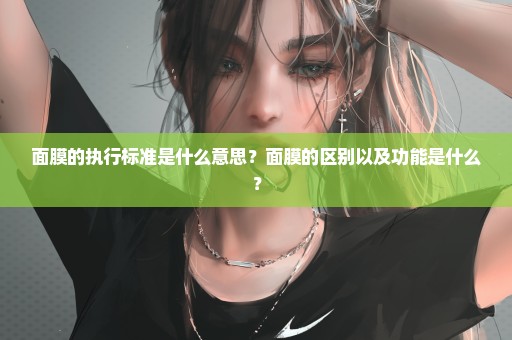 面膜的执行标准是什么意思？面膜的区别以及功能是什么？
