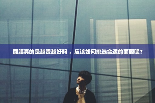 面膜真的是越贵越好吗 ，应该如何挑选合适的面膜呢？