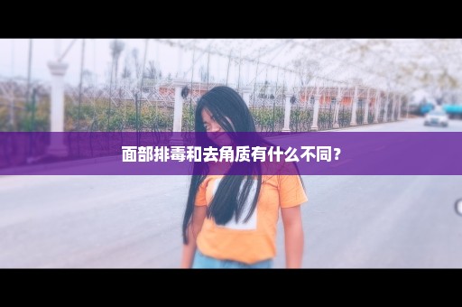 面部排毒和去角质有什么不同？