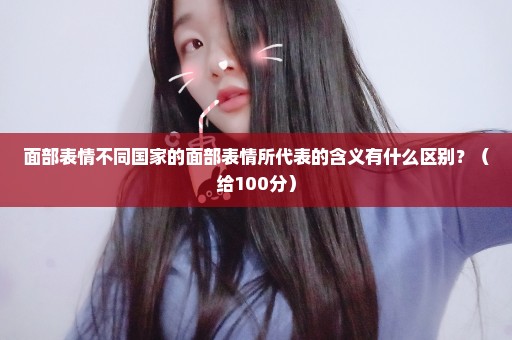 面部表情不同国家的面部表情所代表的含义有什么区别？（给100分）