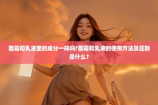 面霜和乳液里的成分一样吗?面霜和乳液的使用方法及区别是什么？