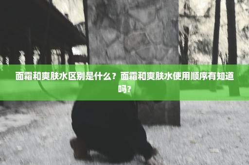 面霜和爽肤水区别是什么？面霜和爽肤水使用顺序有知道吗？