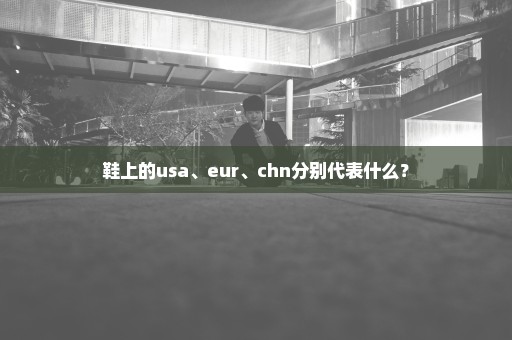 鞋上的usa、eur、chn分别代表什么？