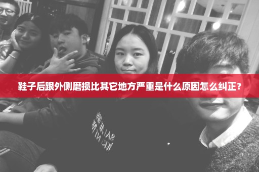 鞋子后跟外侧磨损比其它地方严重是什么原因怎么纠正？