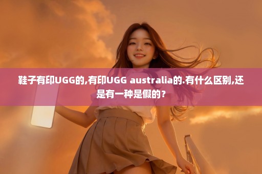 鞋子有印UGG的,有印UGG australia的.有什么区别,还是有一种是假的？