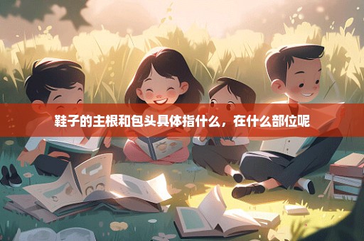 鞋子的主根和包头具体指什么，在什么部位呢