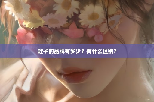 鞋子的品牌有多少？有什么区别？