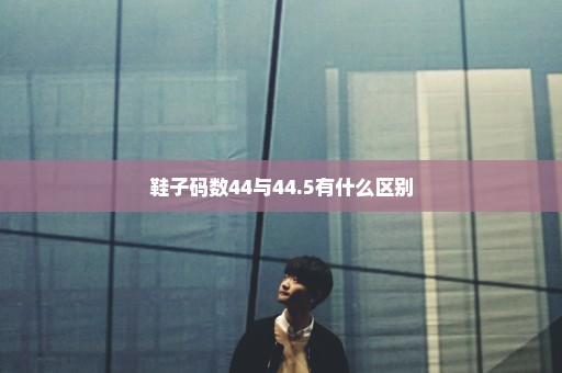 鞋子码数44与44.5有什么区别
