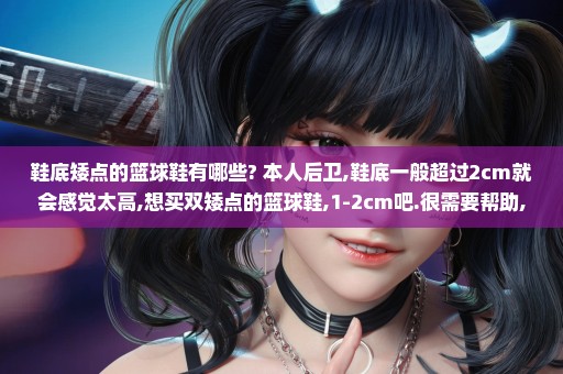 鞋底矮点的篮球鞋有哪些? 本人后卫,鞋底一般超过2cm就会感觉太高,想买双矮点的篮球鞋,1-2cm吧.很需要帮助,