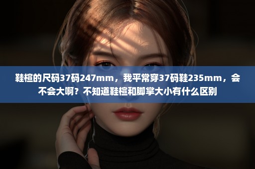 鞋楦的尺码37码247mm，我平常穿37码鞋235mm，会不会大啊？不知道鞋楦和脚掌大小有什么区别