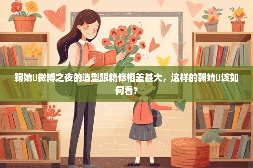 鞠婧祎微博之夜的造型跟精修相差甚大，这样的鞠婧祎该如何看？
