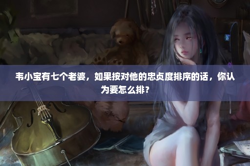 韦小宝有七个老婆，如果按对他的忠贞度排序的话，你认为要怎么排？