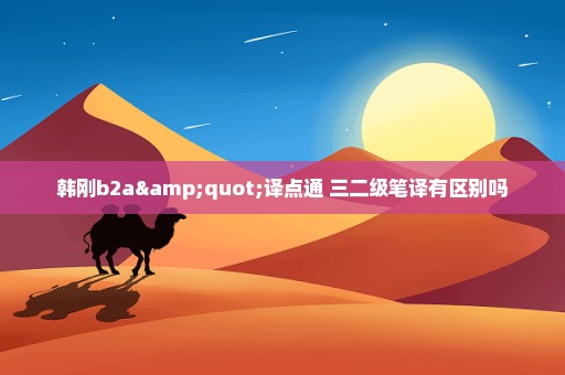 韩刚b2a"译点通 三二级笔译有区别吗