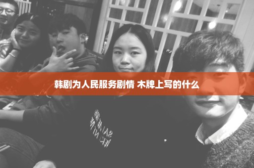 韩剧为人民服务剧情 木牌上写的什么