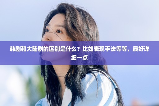 韩剧和大陆剧的区别是什么？比如表现手法等等，最好详细一点